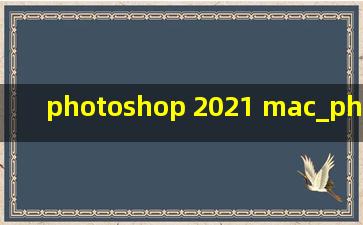 photoshop 2021 mac_photoshop 2021 新功能
